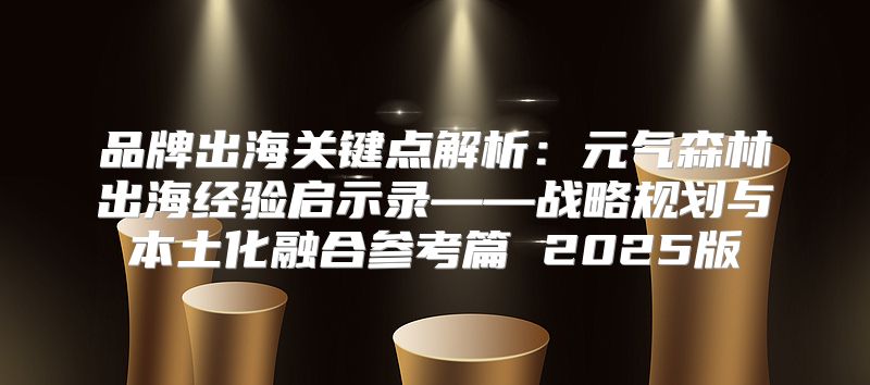 品牌出海关键点解析：元气森林出海经验启示录——战略规划与本土化融合参考篇 2025版