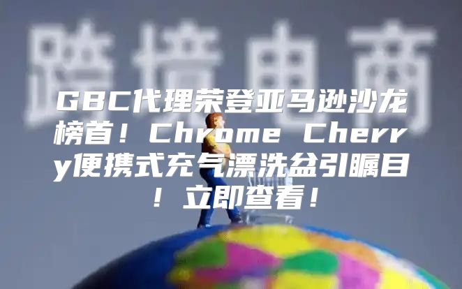 GBC代理荣登亚马逊沙龙榜首！Chrome Cherry便携式充气漂洗盆引瞩目！立即查看！