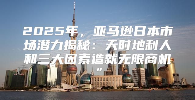 2025年，亚马逊日本市场潜力揭秘：天时地利人和三大因素造就无限商机”