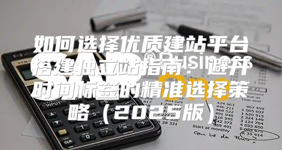 如何选择优质建站平台搭建独立站指南：避开时间标签的精准选择策略2025版