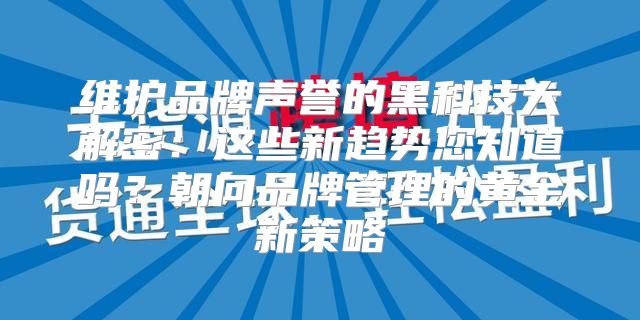 维护品牌声誉的黑科技大解密：这些新趋势您知道吗？朝向品牌管理的黄金新策略