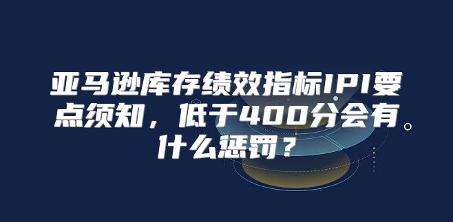 亚马逊库存绩效指标IPI要点须知，低于400分会有什么惩罚？
