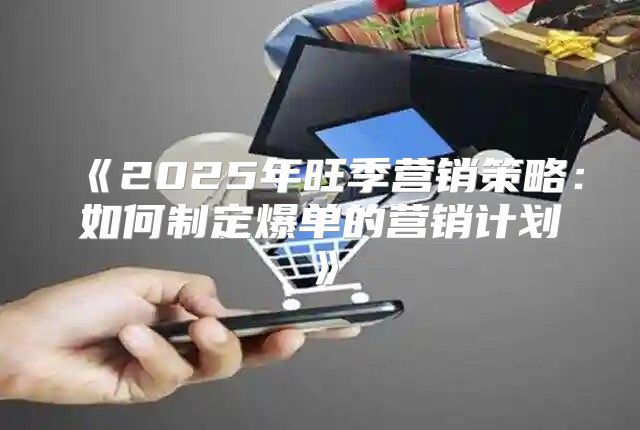 2025年旺季营销策略：如何制定爆单的营销计划