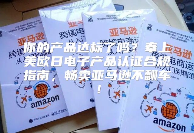 你的产品达标了吗？奉上美欧日电子产品认证合规指南，畅卖亚马逊不翻车！