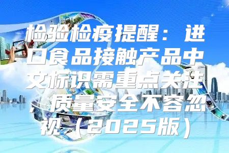 检验检疫提醒：进口食品接触产品中文标识需重点关注，质量安全不容忽视2025版
