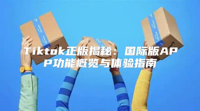 Tiktok正版揭秘：国际版APP功能概览与体验指南