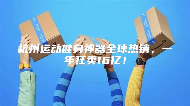 杭州运动健身神器全球热销，一年狂卖16亿！