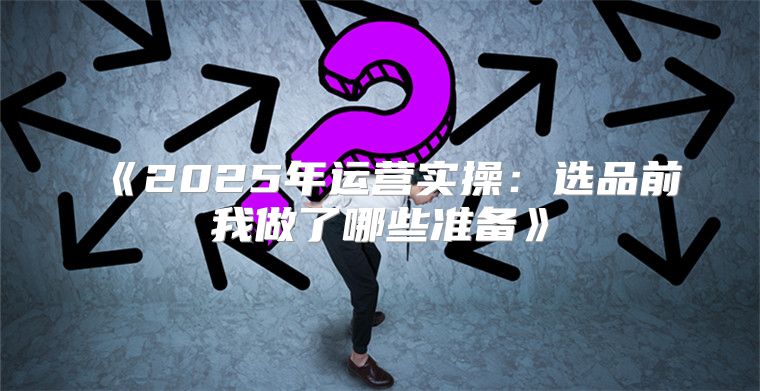 2025年运营实操：选品前我做了哪些准备
