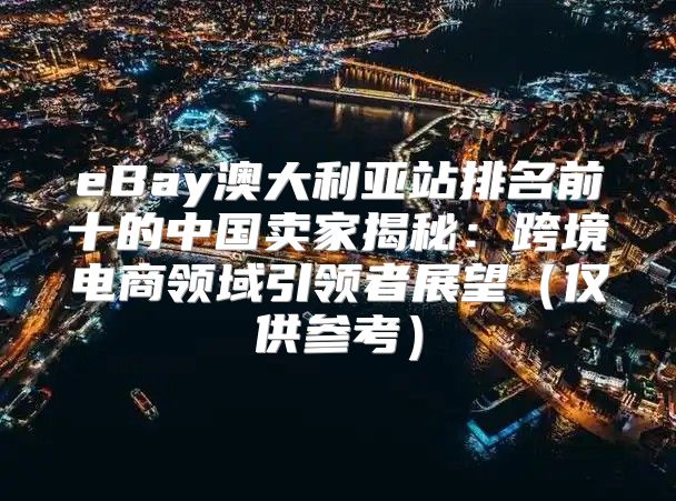 eBay澳大利亚站排名前十的中国卖家揭秘：跨境电商领域引领者展望仅供参考