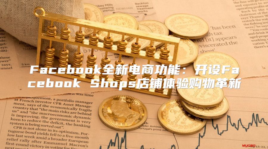 Facebook全新电商功能：开设Facebook Shops店铺体验购物革新