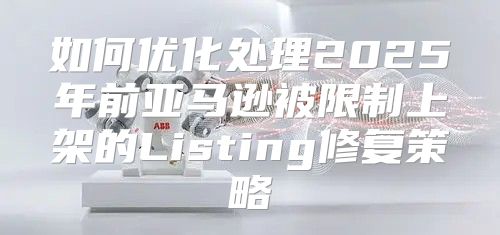 如何优化处理2025年前亚马逊被限制上架的Listing修复策略