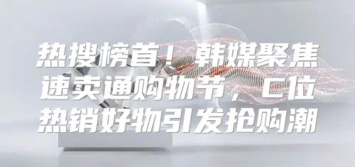 热搜榜首！韩媒聚焦速卖通购物节，C位热销好物引发抢购潮