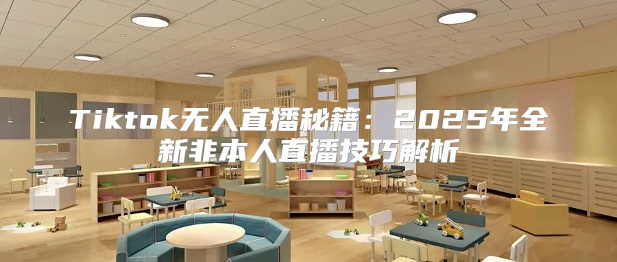 Tiktok无人直播秘籍：2025年全新非本人直播技巧解析