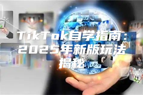 TikTok自学指南：2025年新版玩法揭秘