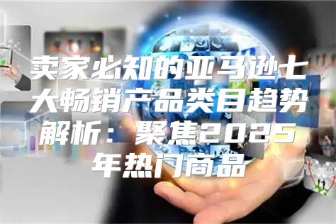 卖家必知的亚马逊七大畅销产品类目趋势解析：聚焦2025年热门商品