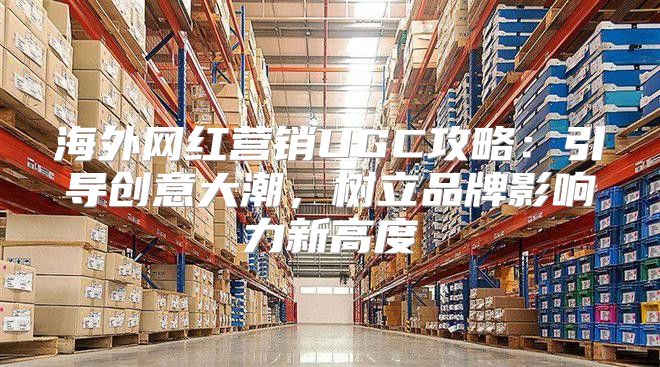海外网红营销UGC攻略：引导创意大潮，树立品牌影响力新高度