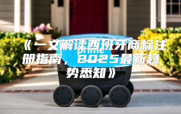 一文解读西班牙商标注册指南，2025最新趋势悉知
