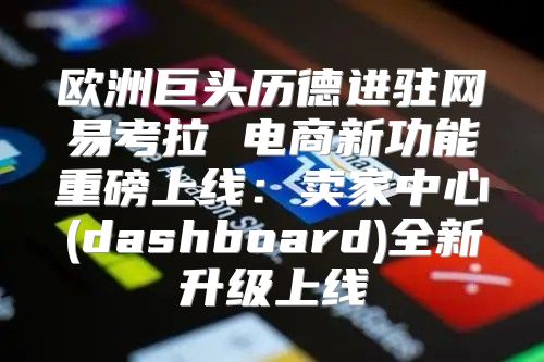 欧洲巨头历德进驻网易考拉 电商新功能重磅上线：卖家中心(dashboard)全新升级上线