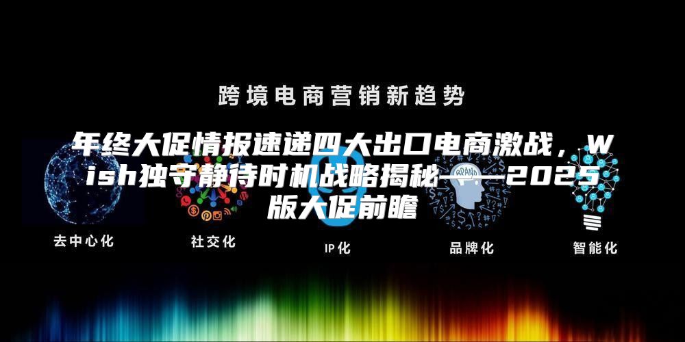 年终大促情报速递四大出口电商激战，Wish独守静待时机战略揭秘——2025版大促前瞻