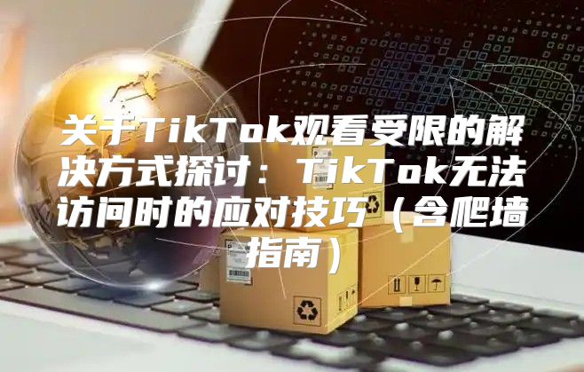 关于TikTok观看受限的解决方式探讨：TikTok无法访问时的应对技巧含爬墙指南