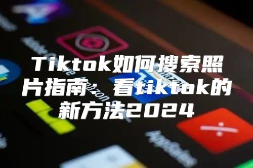 Tiktok如何搜索照片指南：看tiktok的新方法2025