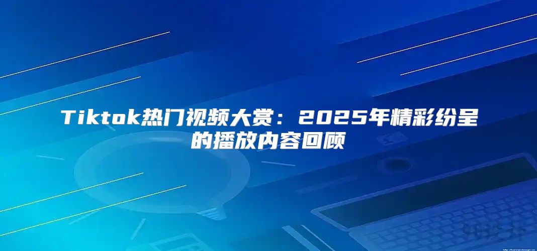 Tiktok热门视频大赏：2025年精彩纷呈的播放内容回顾