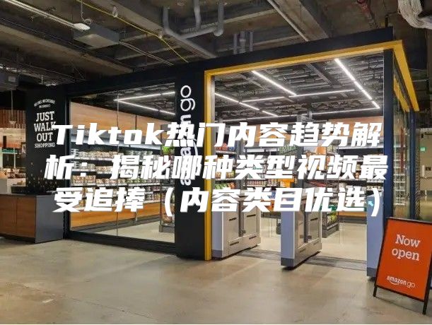 Tiktok热门内容趋势解析：揭秘哪种类型视频最受追捧内容类目优选