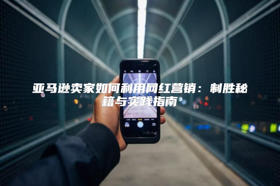 亚马逊卖家如何利用网红营销：制胜秘籍与实践指南