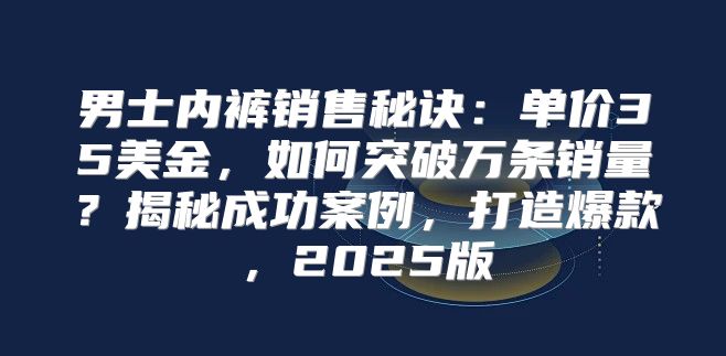 男士内裤销售秘诀：单价35美金，如何突破万条销量？揭秘成功案例，打造爆款，2025版