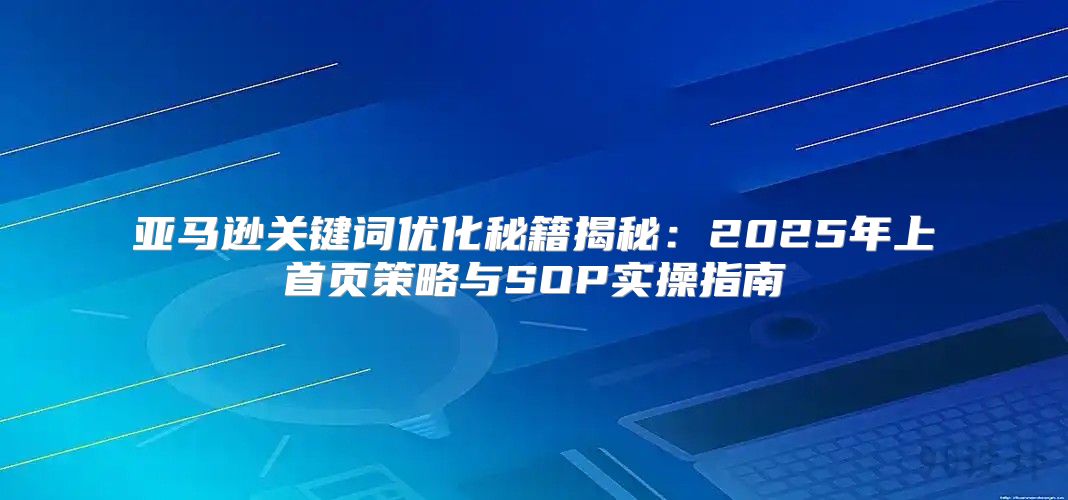 亚马逊关键词优化秘籍揭秘：2025年上首页策略与SOP实操指南