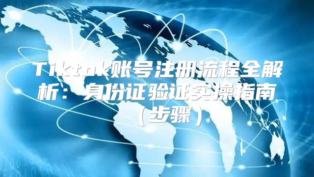 Tiktok账号注册流程全解析：身份证验证实操指南步骤