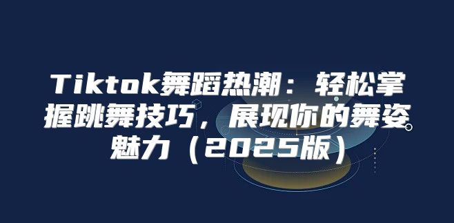 Tiktok舞蹈热潮：轻松掌握跳舞技巧，展现你的舞姿魅力2025版