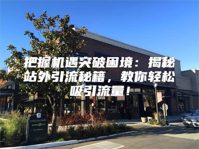 把握机遇突破困境：揭秘站外引流秘籍，教你轻松吸引流量！