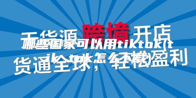 哪些国家可以用tiktok(tik tok怎么下载)