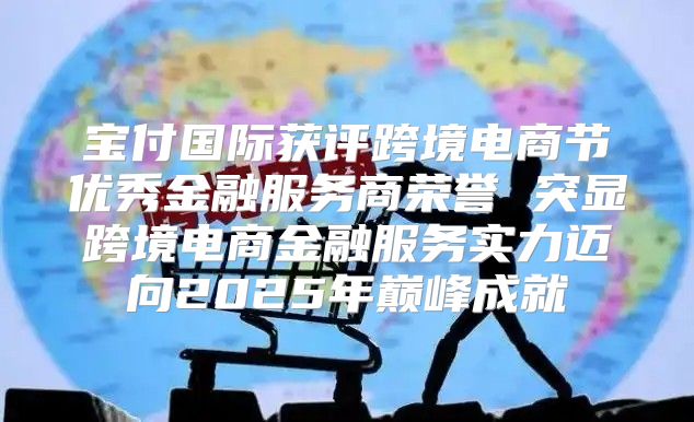 宝付国际获评跨境电商节优秀金融服务商荣誉 突显跨境电商金融服务实力迈向2025年巅峰成就