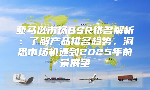 亚马逊市场BSR排名解析：了解产品排名趋势，洞悉市场机遇到2025年前景展望