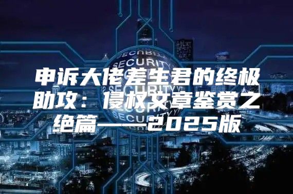 申诉大佬差生君的终极助攻：侵权文章鉴赏之绝篇——2025版