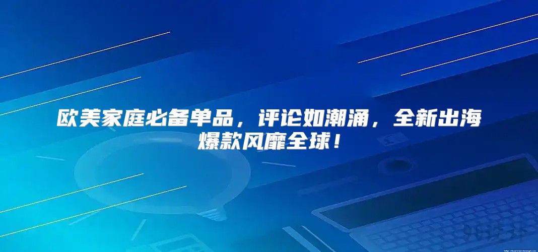 欧美家庭必备单品，评论如潮涌，全新出海爆款风靡全球！