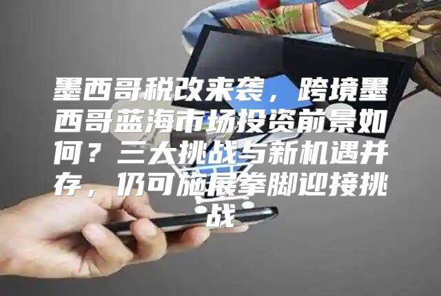 墨西哥税改来袭，跨境墨西哥蓝海市场投资前景如何？三大挑战与新机遇并存，仍可施展拳脚迎接挑战