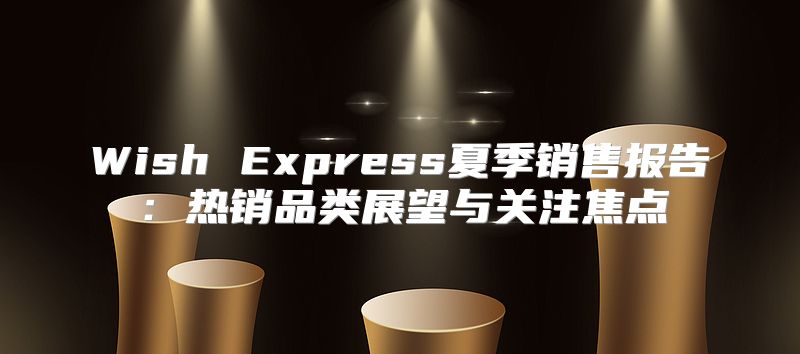 Wish Express夏季销售报告：热销品类展望与关注焦点