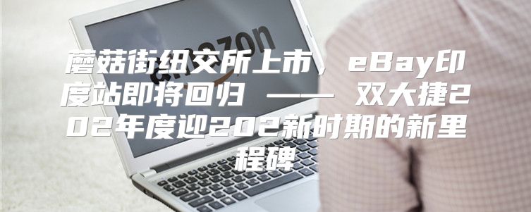 蘑菇街纽交所上市，eBay印度站即将回归 —— 双大捷202年度迎202新时期的新里程碑