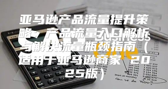 亚马逊产品流量提升策略：产品流量入口解析与解决流量瓶颈指南适用于亚马逊商家 2025版