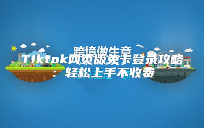 Tiktok网页版免卡登录攻略：轻松上手不收费