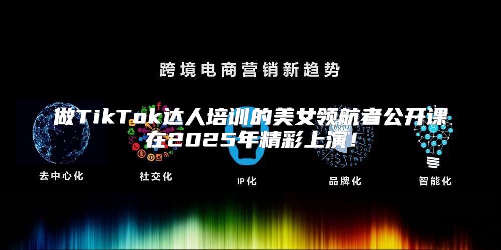 做TikTok达人培训的美女领航者公开课在2025年精彩上演！
