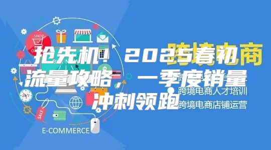 抢先机！2025春初流量攻略，一季度销量冲刺领跑