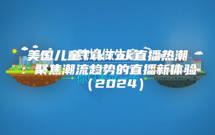 美国儿童TikTok直播热潮：聚焦潮流趋势的直播新体验2025