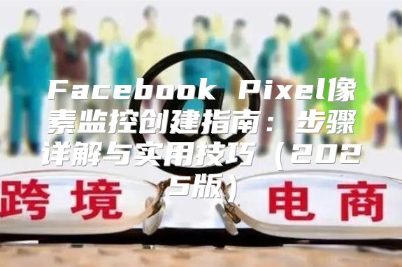 Facebook Pixel像素监控创建指南：步骤详解与实用技巧2025版