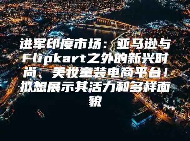 进军印度市场：亚马逊与Flipkart之外的新兴时尚、美妆童装电商平台！拟想展示其活力和多样面貌