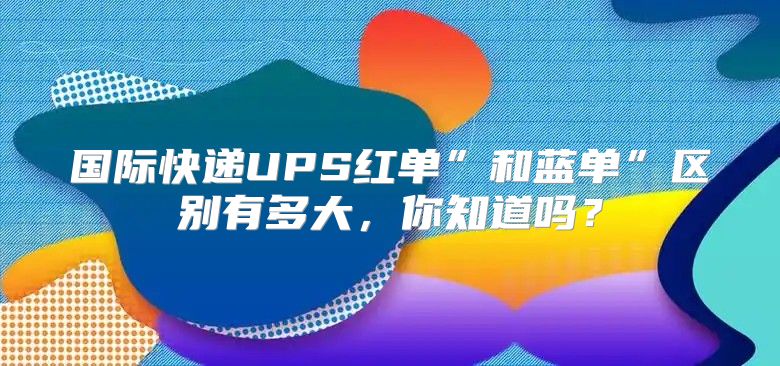 国际快递UPS红单”和蓝单”区别有多大，你知道吗？
