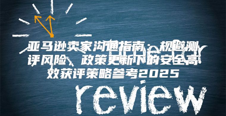 亚马逊卖家沟通指南：规避测评风险，政策更新下的安全高效获评策略参考2025